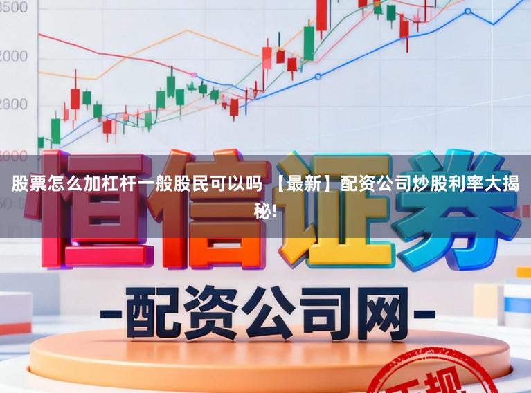 股票怎么加杠杆一般股民可以吗 【最新】配资公司炒股利率大揭秘!
