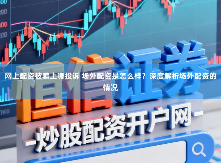网上配资被骗上哪投诉 场外配资是怎么样？深度解析场外配资的情况