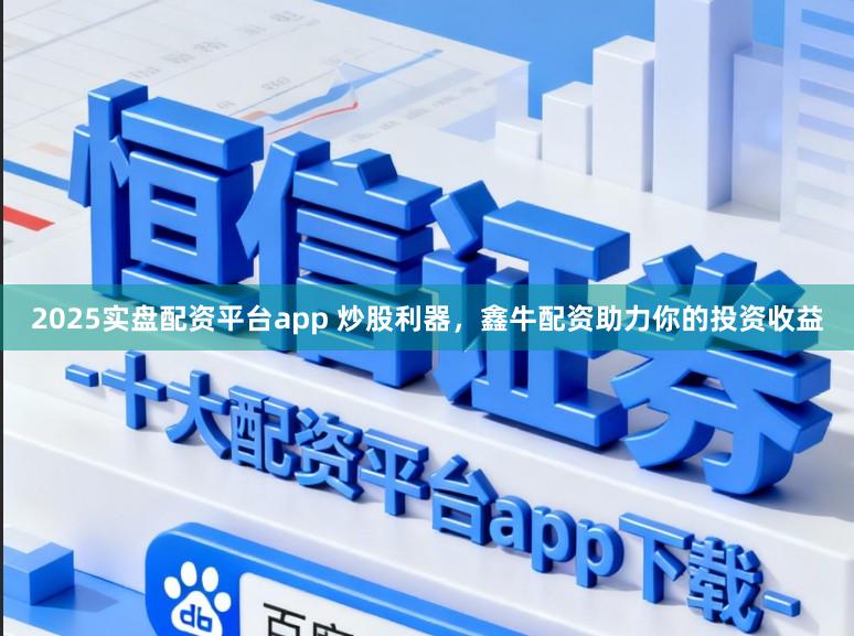 2025实盘配资平台app 炒股利器，鑫牛配资助力你的投资收益
