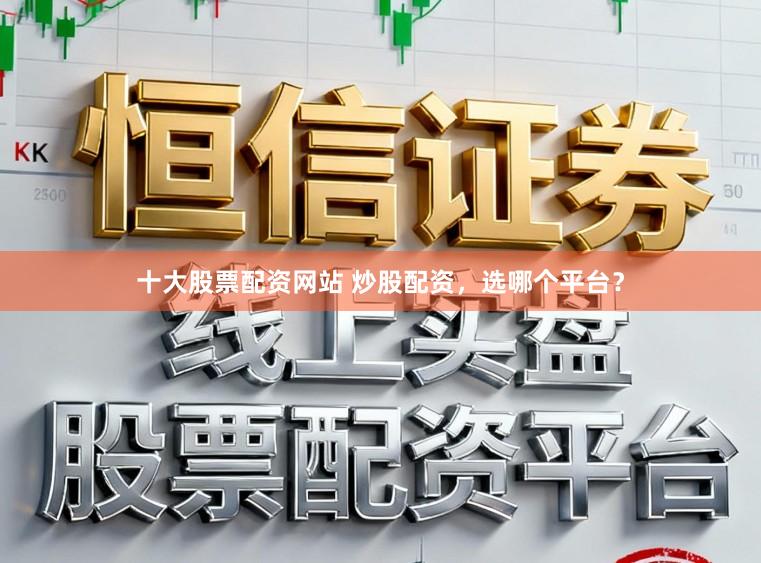 十大股票配资网站 炒股配资，选哪个平台？