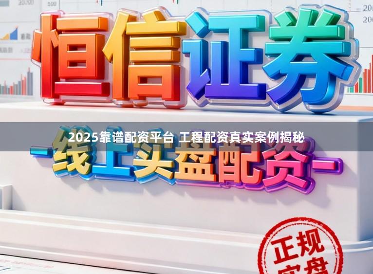 2025靠谱配资平台 工程配资真实案例揭秘
