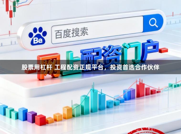 股票用杠杆 工程配资正规平台，投资首选合作伙伴