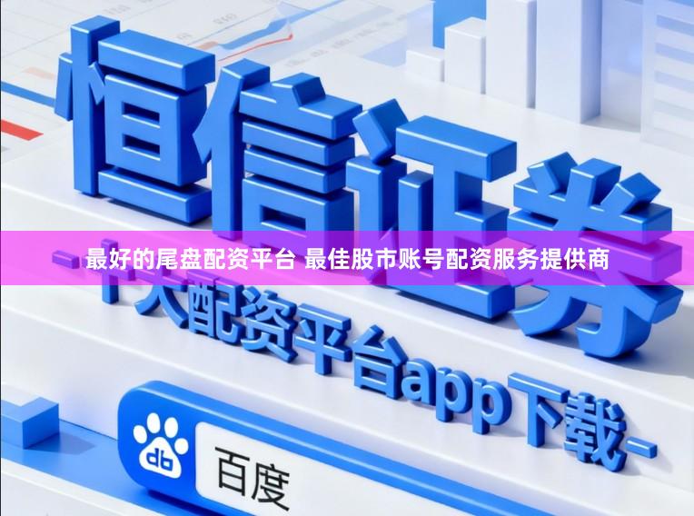 最好的尾盘配资平台 最佳股市账号配资服务提供商