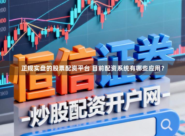 正规实盘的股票配资平台 目前配资系统有哪些应用？