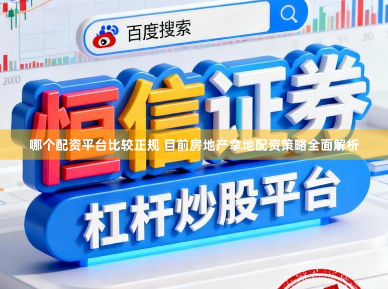 哪个配资平台比较正规 目前房地产拿地配资策略全面解析