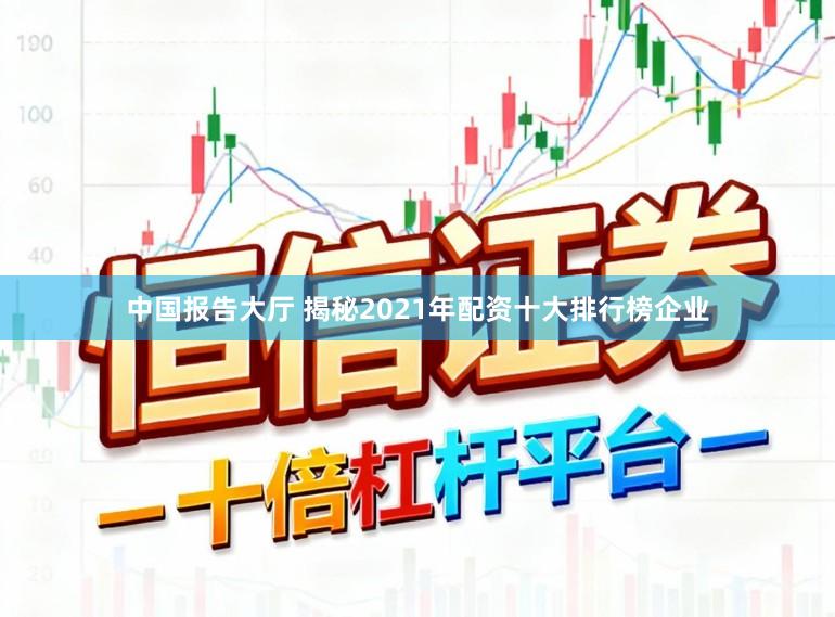 中国报告大厅 揭秘2021年配资十大排行榜企业