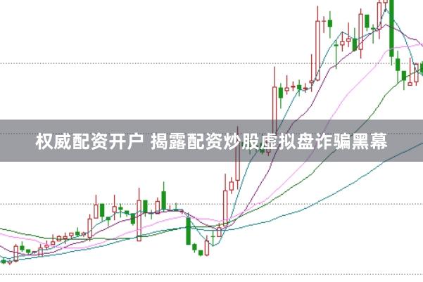 权威配资开户 揭露配资炒股虚拟盘诈骗黑幕