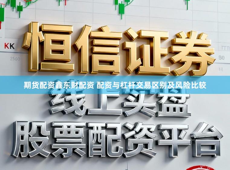 期货配资鑫东财配资 配资与杠杆交易区别及风险比较