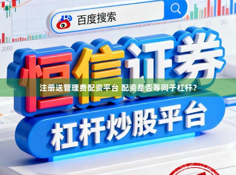 注册送管理费配资平台 配资是否等同于杠杆？