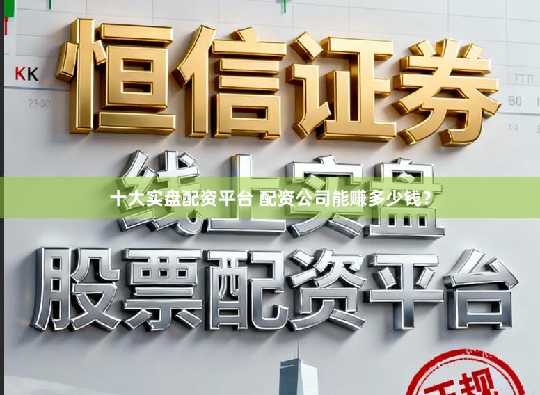 十大实盘配资平台 配资公司能赚多少钱？