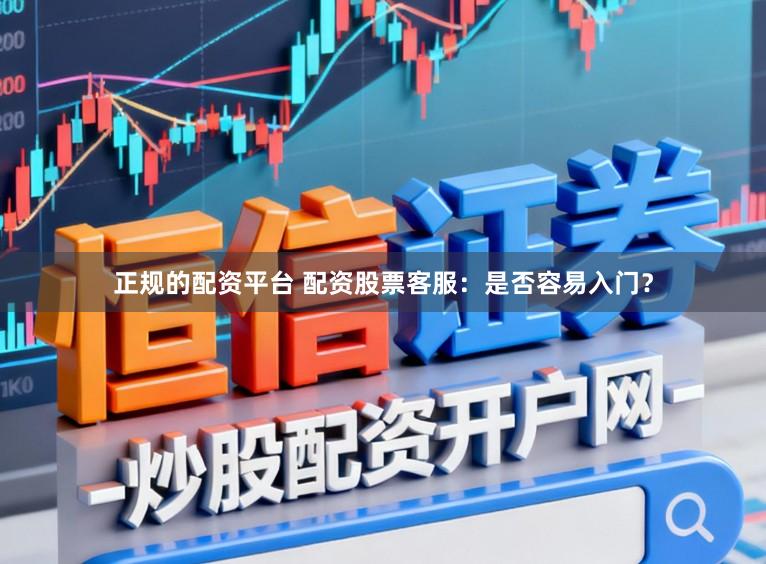 正规的配资平台 配资股票客服：是否容易入门？