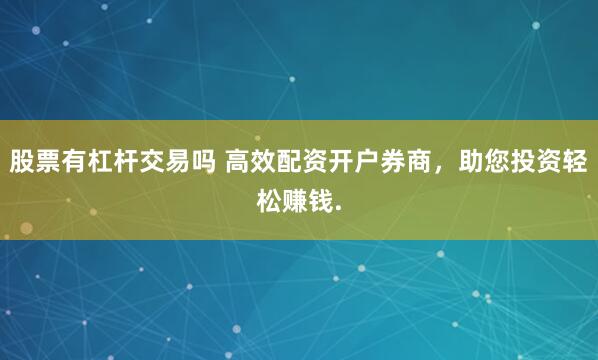 股票有杠杆交易吗 高效配资开户券商，助您投资轻松赚钱.