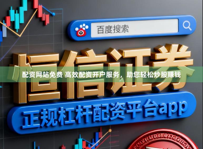 配资网站免费 高效配资开户服务，助您轻松炒股赚钱
