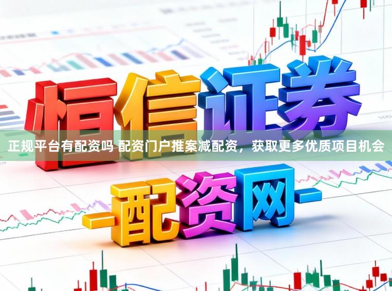 正规平台有配资吗 配资门户推案减配资，获取更多优质项目机会