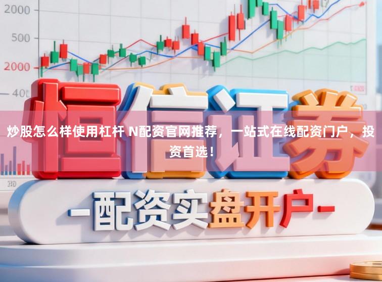 炒股怎么样使用杠杆 N配资官网推荐，一站式在线配资门户，投资首选！