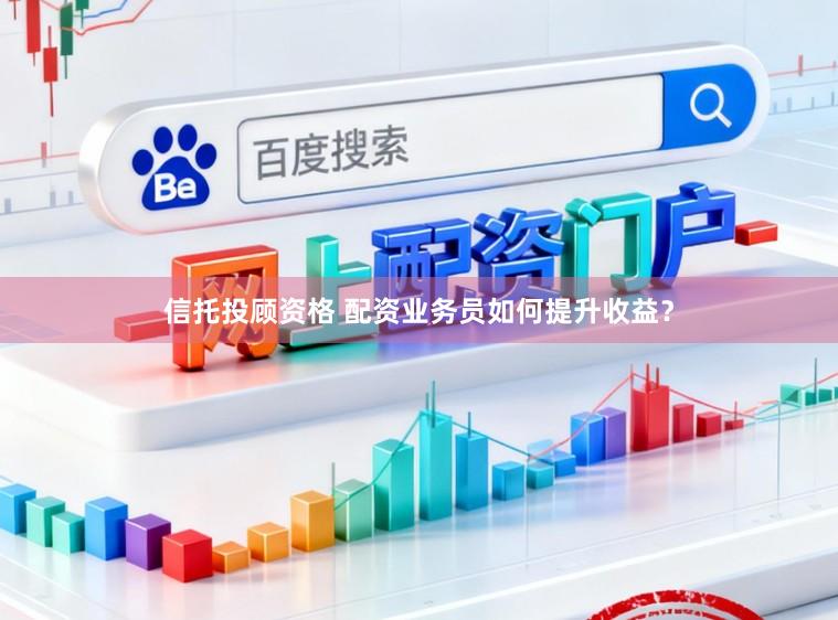 信托投顾资格 配资业务员如何提升收益？