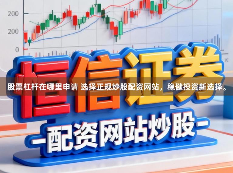 股票杠杆在哪里申请 选择正规炒股配资网站，稳健投资新选择。