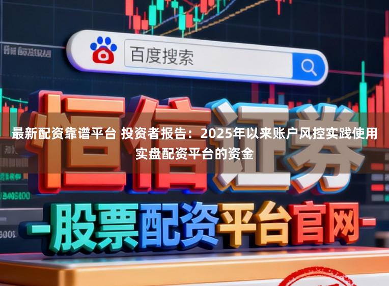 最新配资靠谱平台 投资者报告：2025年以来账户风控实践使用实盘配资平台的资金