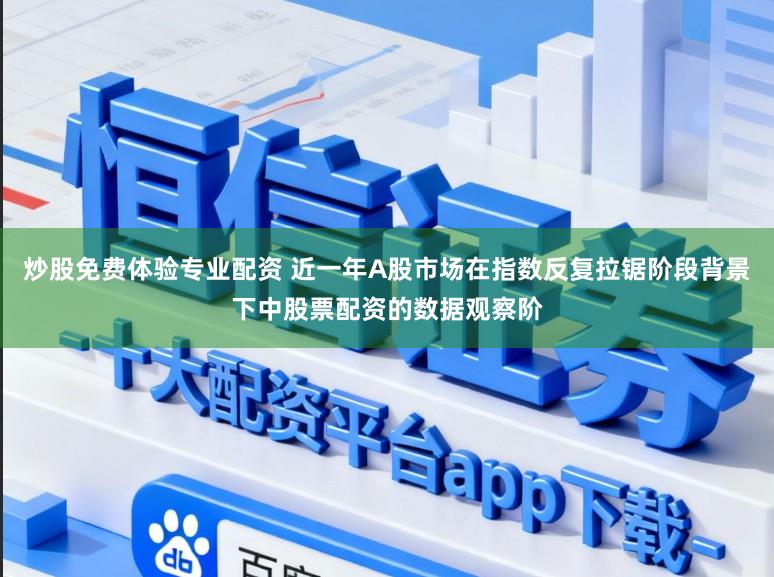 炒股免费体验专业配资 近一年A股市场在指数反复拉锯阶段背景下中股票配资的数据观察阶