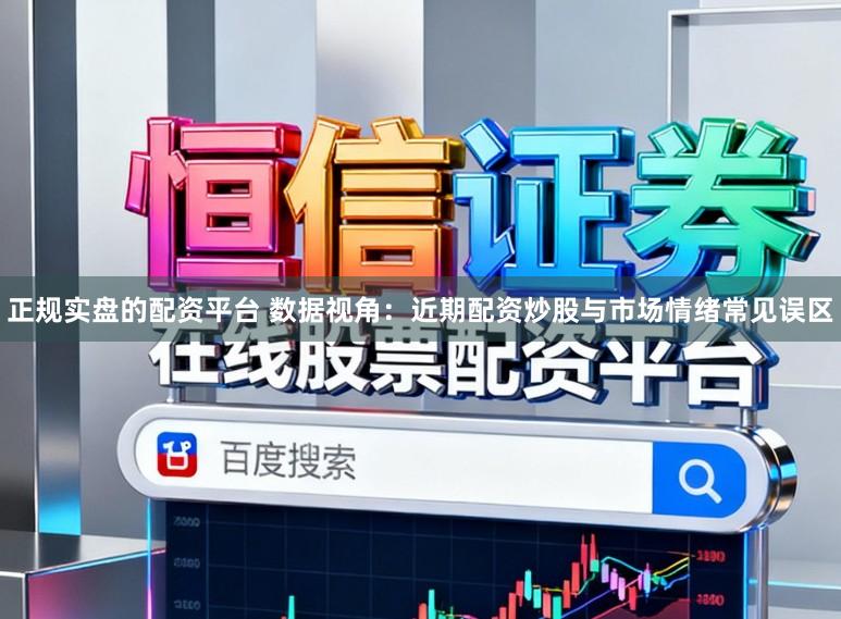正规实盘的配资平台 数据视角：近期配资炒股与市场情绪常见误区