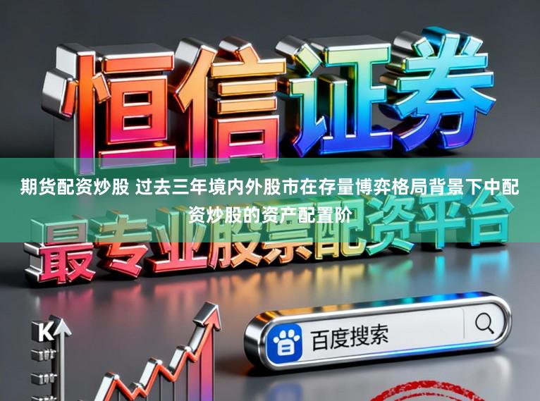 期货配资炒股 过去三年境内外股市在存量博弈格局背景下中配资炒股的资产配置阶
