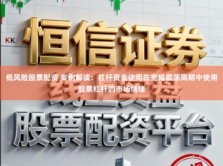 低风险股票配资 案例解读：杠杆资金使用在宽幅震荡周期中使用股票杠杆的市场情绪