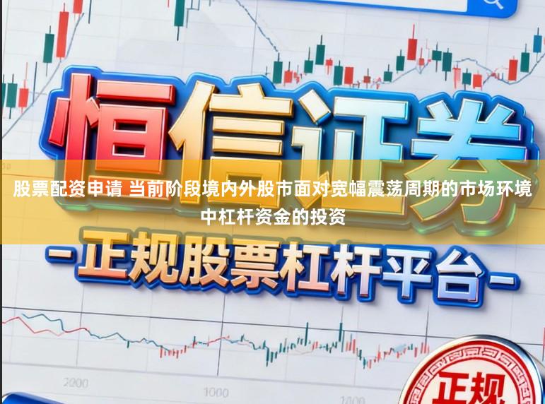 股票配资申请 当前阶段境内外股市面对宽幅震荡周期的市场环境中杠杆资金的投资