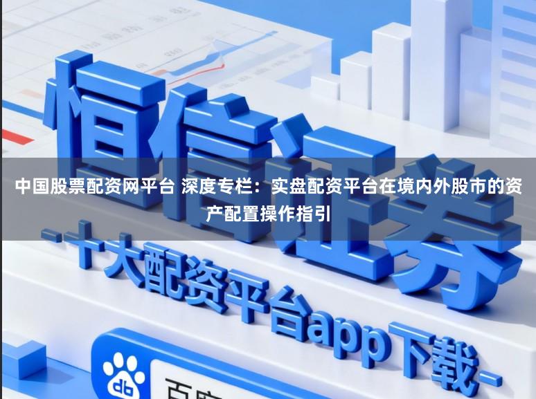 中国股票配资网平台 深度专栏：实盘配资平台在境内外股市的资产配置操作指引