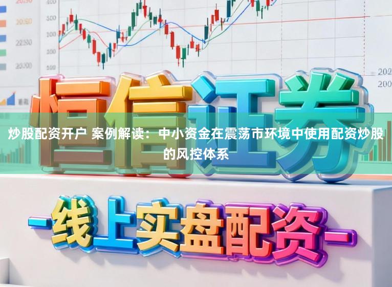 炒股配资开户 案例解读：中小资金在震荡市环境中使用配资炒股的风控体系