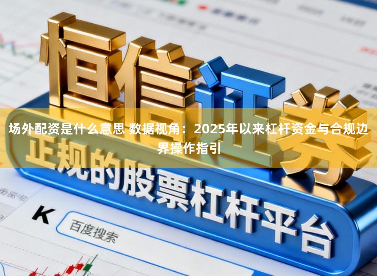场外配资是什么意思 数据视角：2025年以来杠杆资金与合规边界操作指引