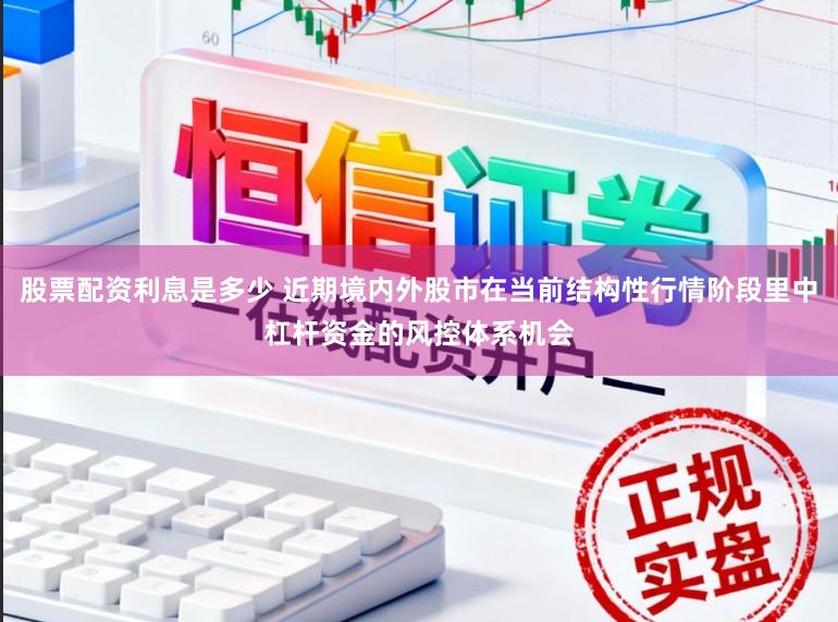 股票配资利息是多少 近期境内外股市在当前结构性行情阶段里中杠杆资金的风控体系机会