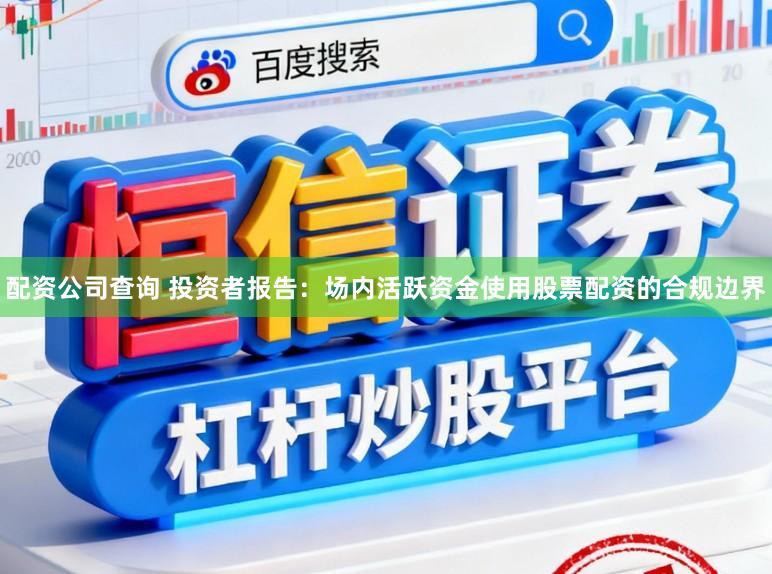 配资公司查询 投资者报告：场内活跃资金使用股票配资的合规边界