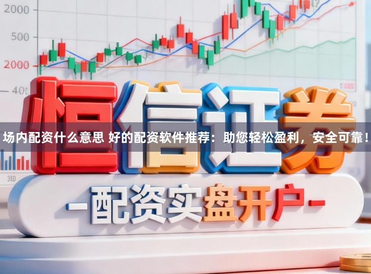 场内配资什么意思 好的配资软件推荐：助您轻松盈利，安全可靠！
