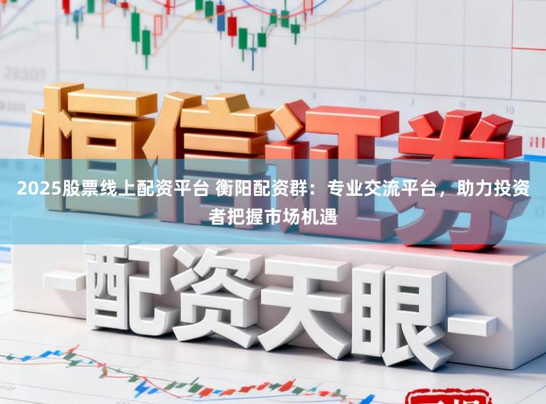2025股票线上配资平台 衡阳配资群：专业交流平台，助力投资者把握市场机遇