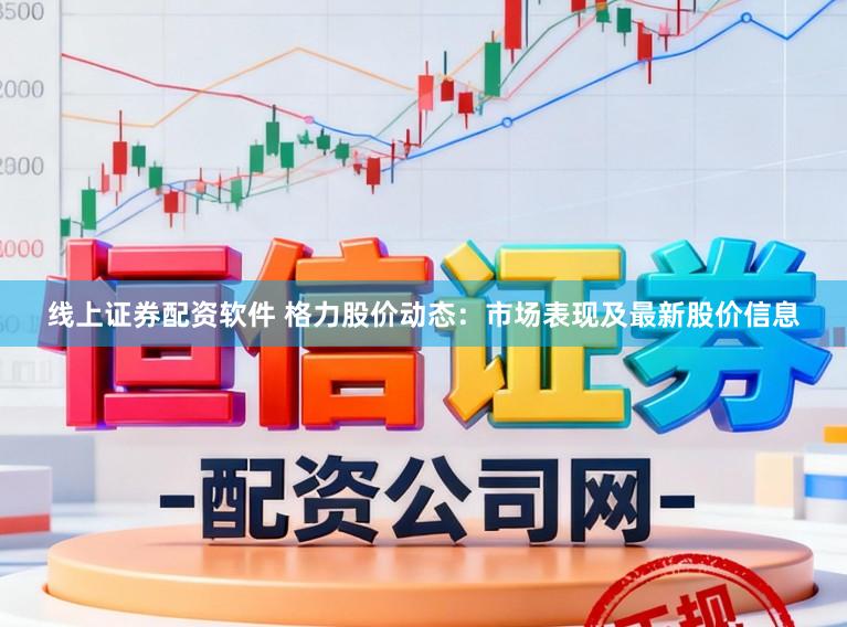 线上证券配资软件 格力股价动态：市场表现及最新股价信息