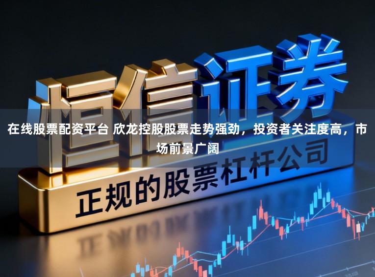 在线股票配资平台 欣龙控股股票走势强劲，投资者关注度高，市场前景广阔